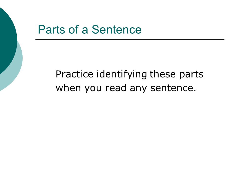 Parts of a Sentence Practice identifying these parts when you read any sentence.