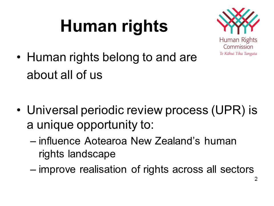 Human rights Human rights belong to and are about all of us Universal periodic review process (UPR) is a unique opportunity to: –influence Aotearoa New Zealand’s human rights landscape –improve realisation of rights across all sectors 2