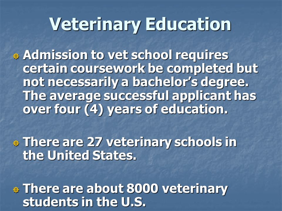 Veterinary Education  Admission to vet school requires certain coursework be completed but not necessarily a bachelor’s degree.