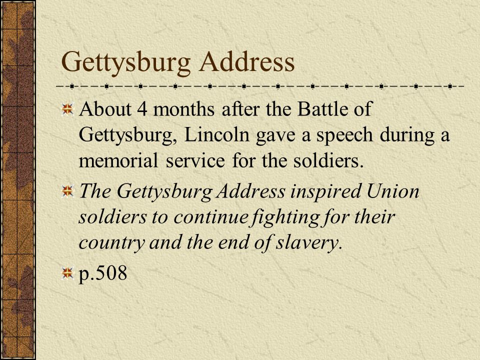 Gettysburg Address About 4 months after the Battle of Gettysburg, Lincoln gave a speech during a memorial service for the soldiers.