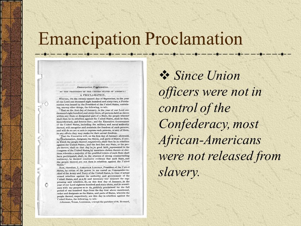 Emancipation Proclamation  Since Union officers were not in control of the Confederacy, most African-Americans were not released from slavery.