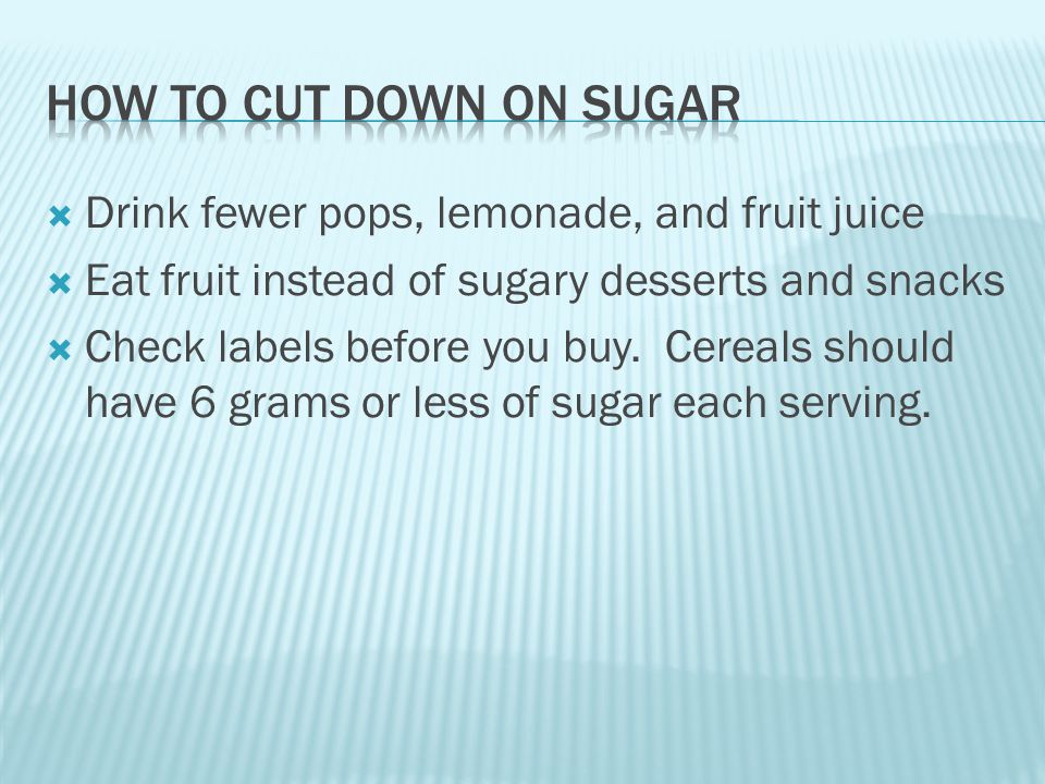 Drink fewer pops, lemonade, and fruit juice  Eat fruit instead of sugary desserts and snacks  Check labels before you buy.