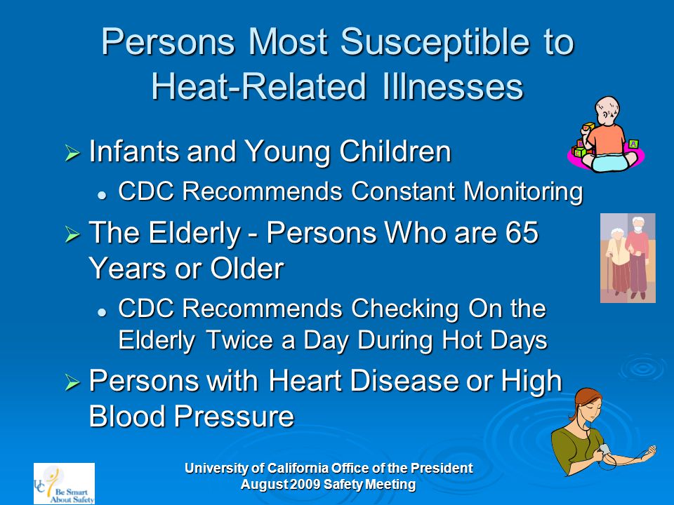 University of California Office of the President August 2009 Safety Meeting Persons Most Susceptible to Heat-Related Illnesses  Infants and Young Children CDC Recommends Constant Monitoring CDC Recommends Constant Monitoring  The Elderly - Persons Who are 65 Years or Older CDC Recommends Checking On the Elderly Twice a Day During Hot Days CDC Recommends Checking On the Elderly Twice a Day During Hot Days  Persons with Heart Disease or High Blood Pressure
