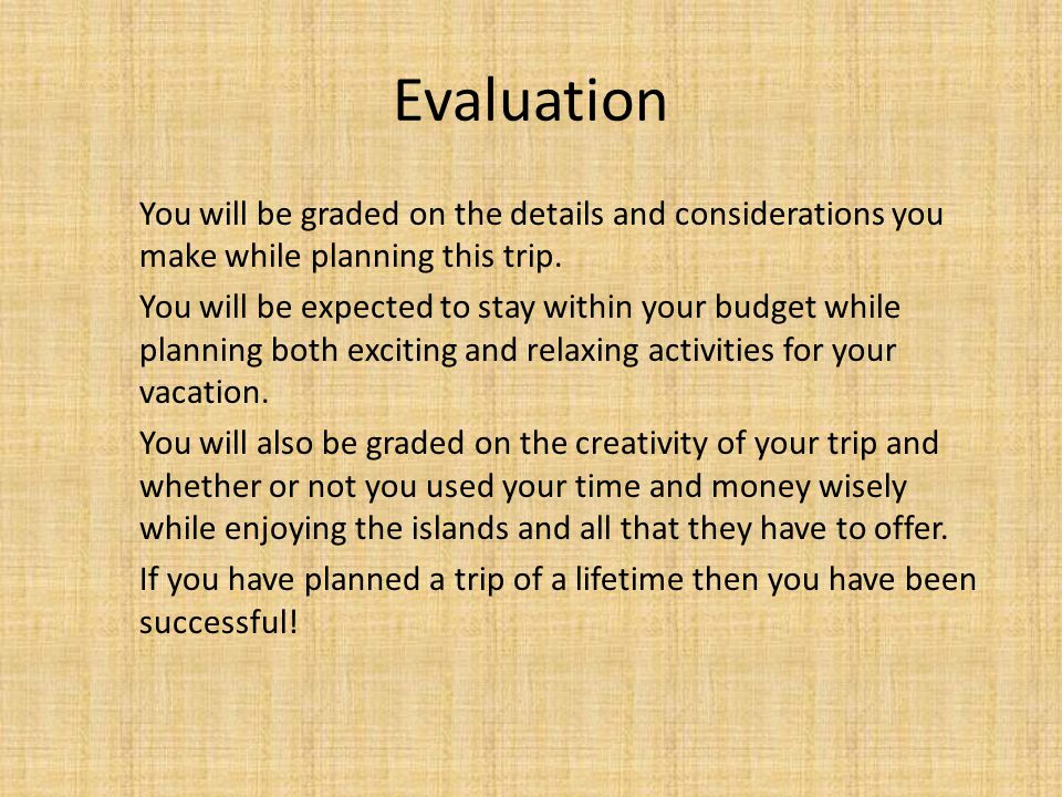 Evaluation You will be graded on the details and considerations you make while planning this trip.