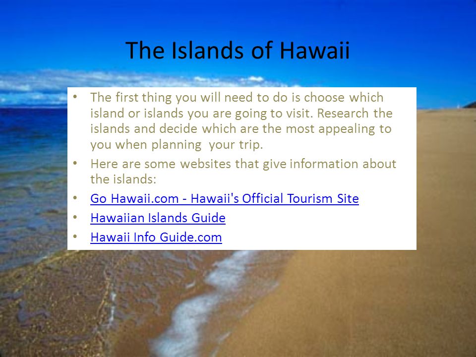 The Islands of Hawaii The first thing you will need to do is choose which island or islands you are going to visit.