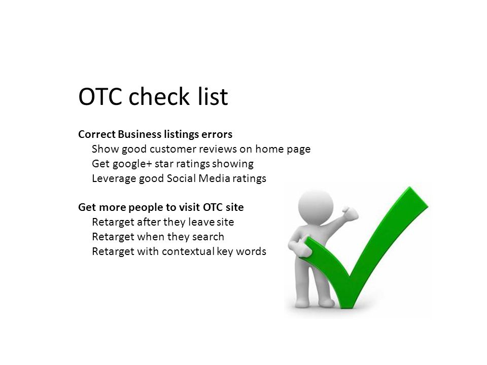 OTC check list Correct Business listings errors Show good customer reviews on home page Get google+ star ratings showing Leverage good Social Media ratings Get more people to visit OTC site Retarget after they leave site Retarget when they search Retarget with contextual key words