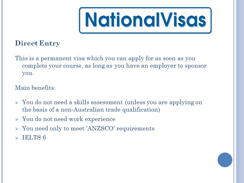 Direct Entry This is a permanent visa which you can apply for as soon as you complete your course, as long as you have an employer to sponsor you.