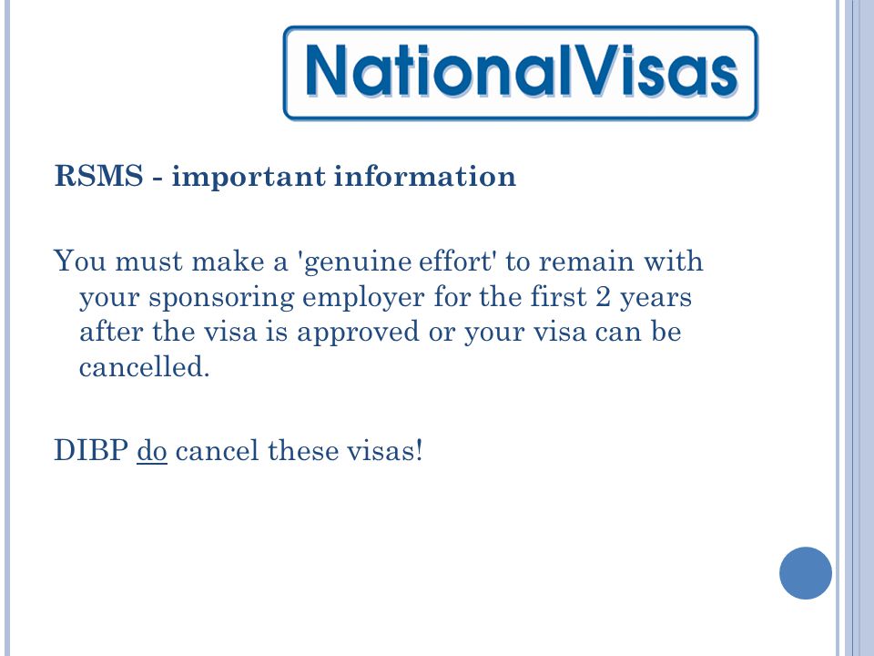 RSMS - important information You must make a genuine effort to remain with your sponsoring employer for the first 2 years after the visa is approved or your visa can be cancelled.