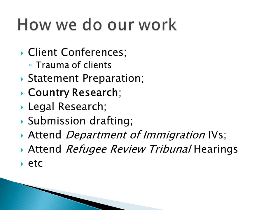 Client Conferences; ◦ Trauma of clients  Statement Preparation;  Country Research;  Legal Research;  Submission drafting;  Attend Department of Immigration IVs;  Attend Refugee Review Tribunal Hearings  etc
