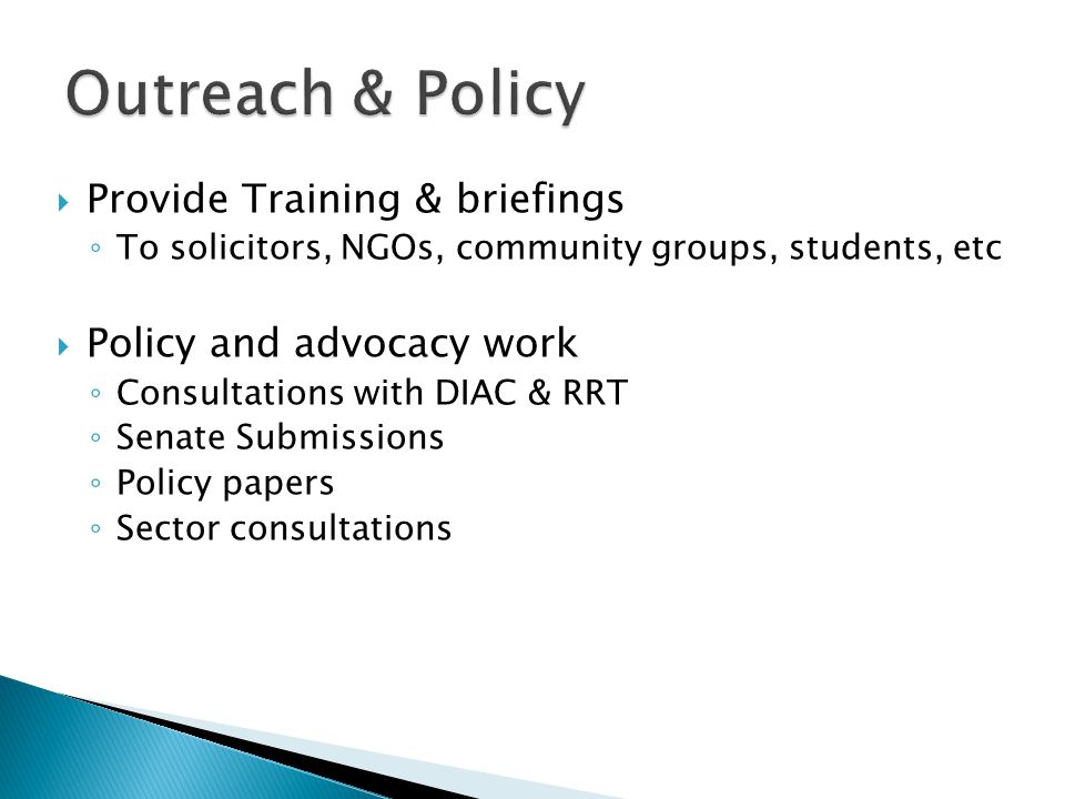  Provide Training & briefings ◦ To solicitors, NGOs, community groups, students, etc  Policy and advocacy work ◦ Consultations with DIAC & RRT ◦ Senate Submissions ◦ Policy papers ◦ Sector consultations