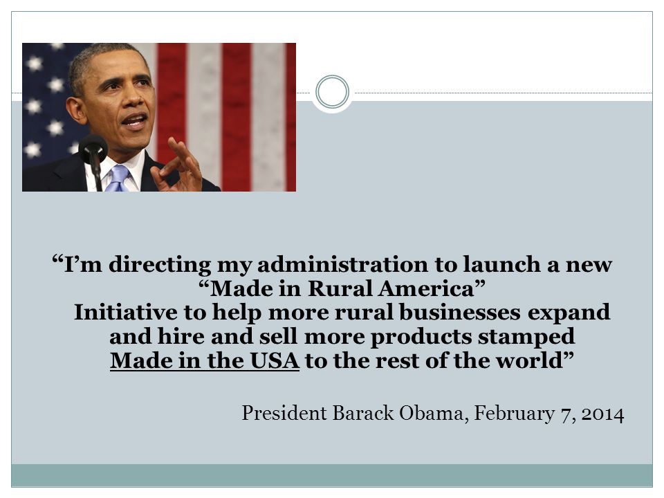 I’m directing my administration to launch a new Made in Rural America Initiative to help more rural businesses expand and hire and sell more products stamped Made in the USA to the rest of the world President Barack Obama, February 7, 2014