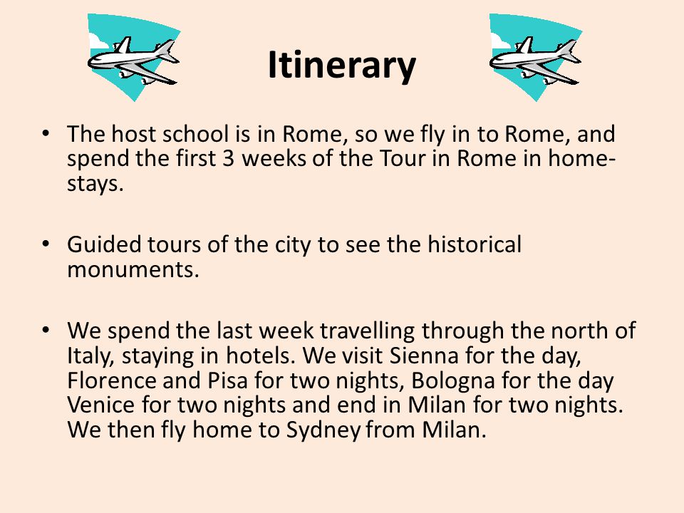 Itinerary The host school is in Rome, so we fly in to Rome, and spend the first 3 weeks of the Tour in Rome in home- stays.