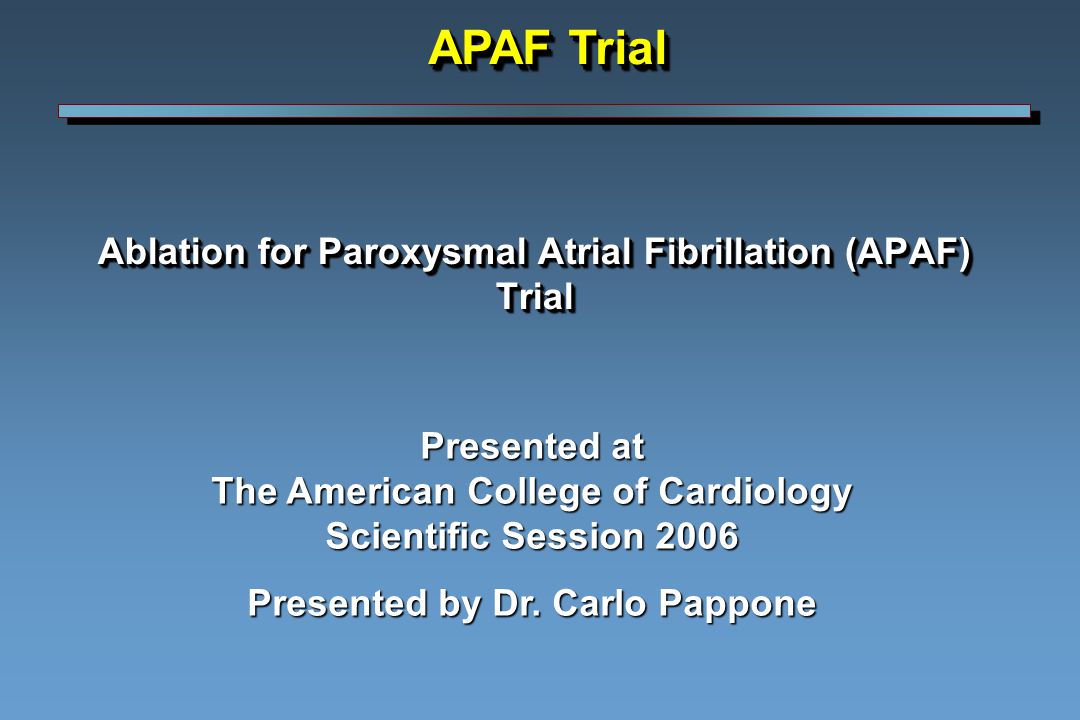 Ablation for Paroxysmal Atrial Fibrillation (APAF) Trial Presented at The American College of Cardiology Scientific Session 2006 Presented by Dr.