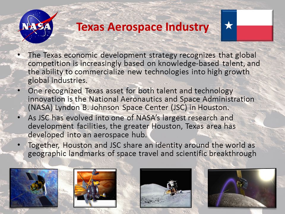 Texas Aerospace Industry The Texas economic development strategy recognizes that global competition is increasingly based on knowledge-based talent, and the ability to commercialize new technologies into high growth global industries.