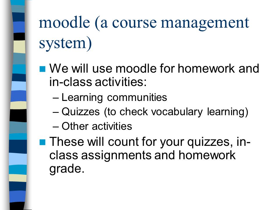 moodle (a course management system) We will use moodle for homework and in-class activities: –Learning communities –Quizzes (to check vocabulary learning) –Other activities These will count for your quizzes, in- class assignments and homework grade.