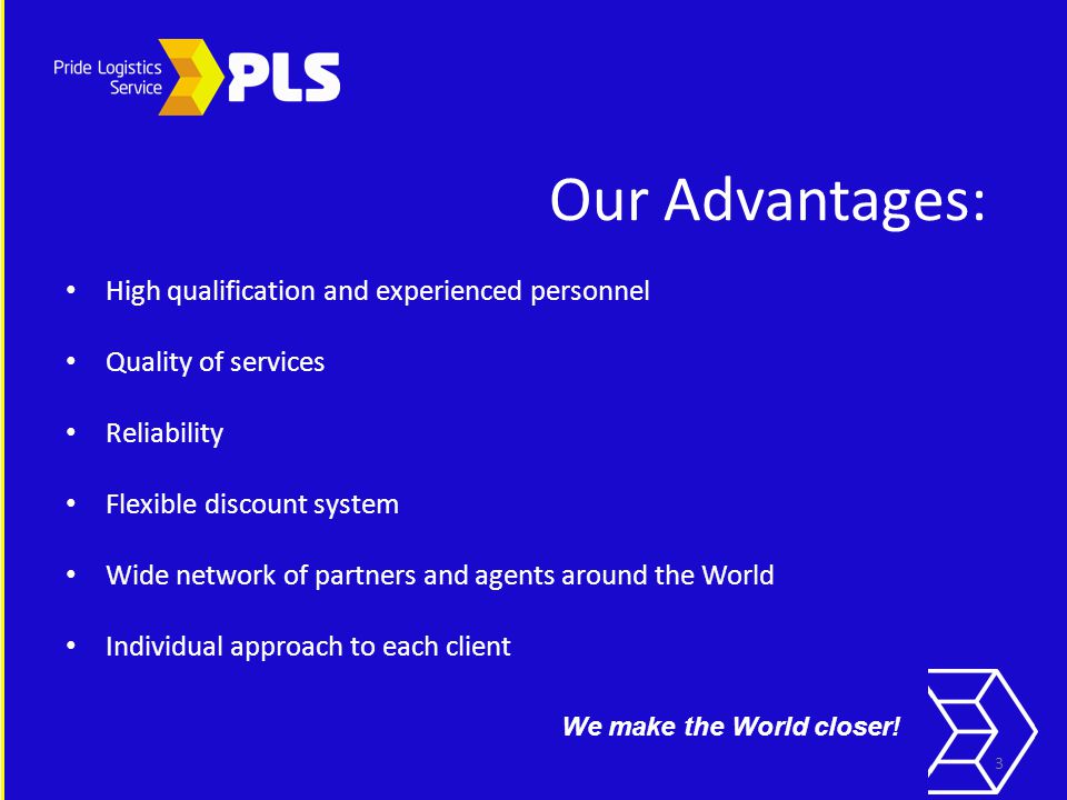 Our Advantages: High qualification and experienced personnel Quality of services Reliability Flexible discount system Wide network of partners and agents around the World Individual approach to each client 3 We make the World closer!