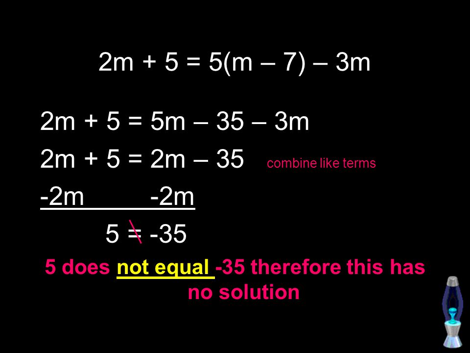 2m + 5 = 5(m – 7) – 3m 2m + 5 = 5m – 35 – 3m 2m + 5 = 2m – 35 combine like terms -2m 5 = does not equal -35 therefore this has no solution