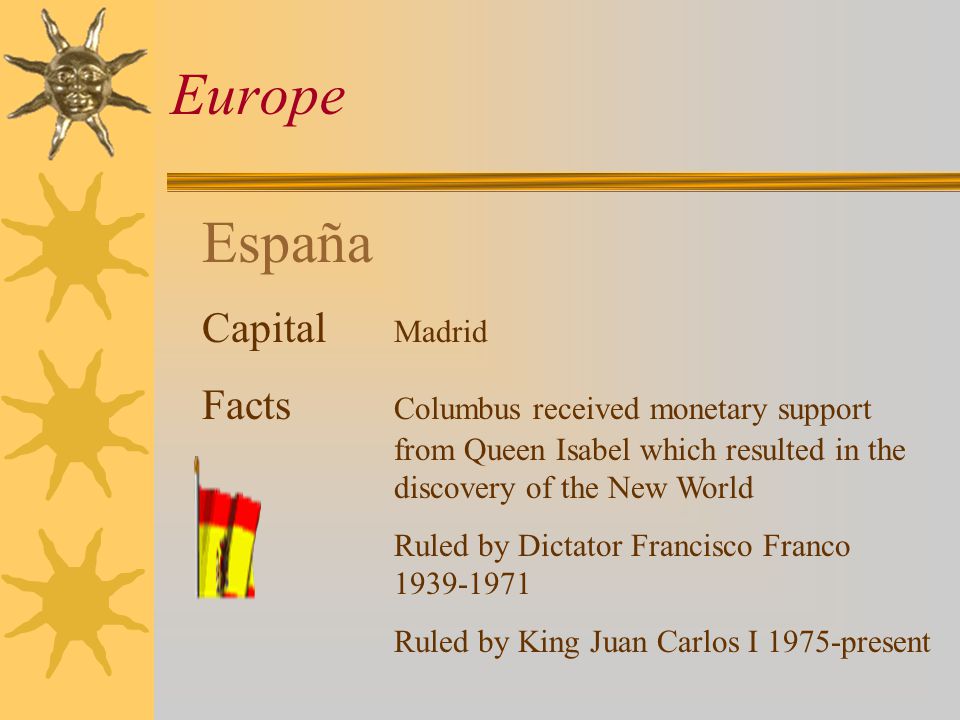 España Capital Madrid Facts Columbus received monetary support from Queen Isabel which resulted in the discovery of the New World Ruled by Dictator Francisco Franco Ruled by King Juan Carlos I 1975-present Europe