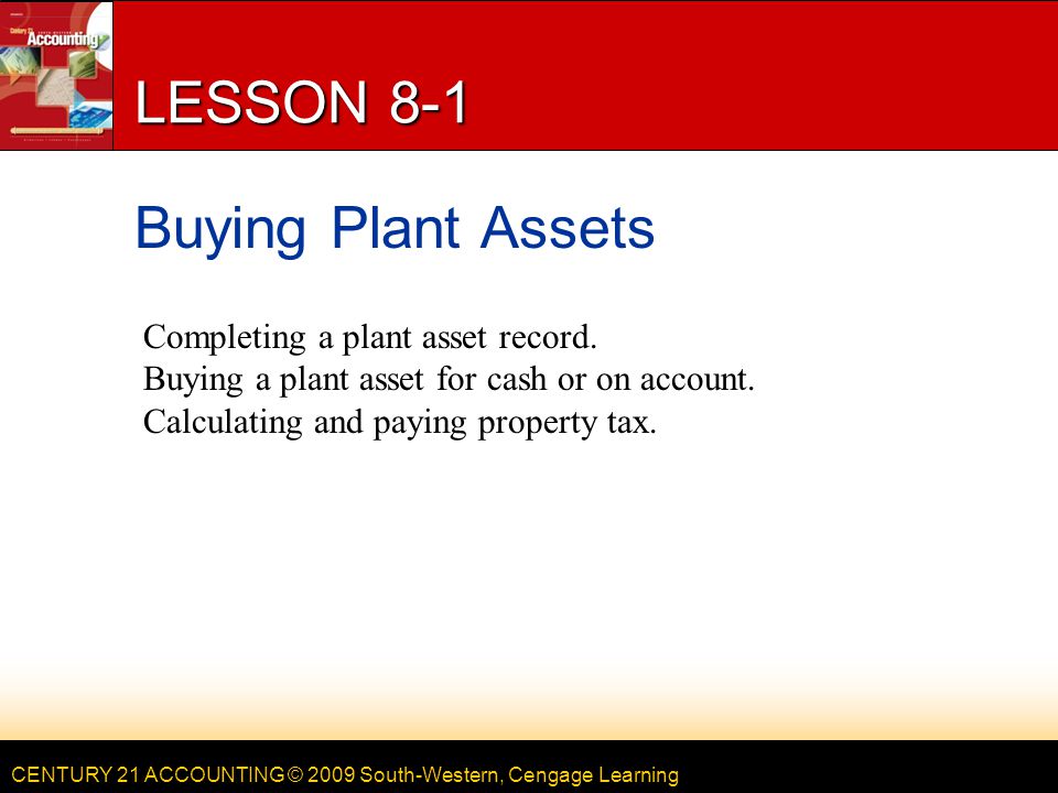 CENTURY 21 ACCOUNTING © 2009 South-Western, Cengage Learning LESSON 8-1 Buying Plant Assets Completing a plant asset record.