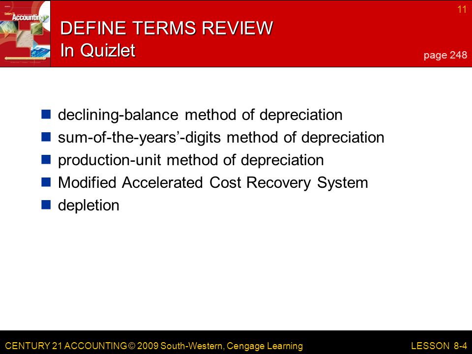 CENTURY 21 ACCOUNTING © 2009 South-Western, Cengage Learning 11 LESSON 8-4 DEFINE TERMS REVIEW In Quizlet declining-balance method of depreciation sum-of-the-years’-digits method of depreciation production-unit method of depreciation Modified Accelerated Cost Recovery System depletion page 248