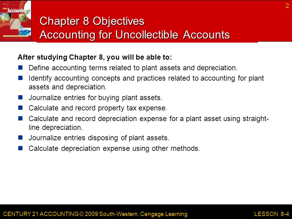 CENTURY 21 ACCOUNTING © 2009 South-Western, Cengage Learning Chapter 8 Objectives Accounting for Uncollectible Accounts After studying Chapter 8, you will be able to: Define accounting terms related to plant assets and depreciation.