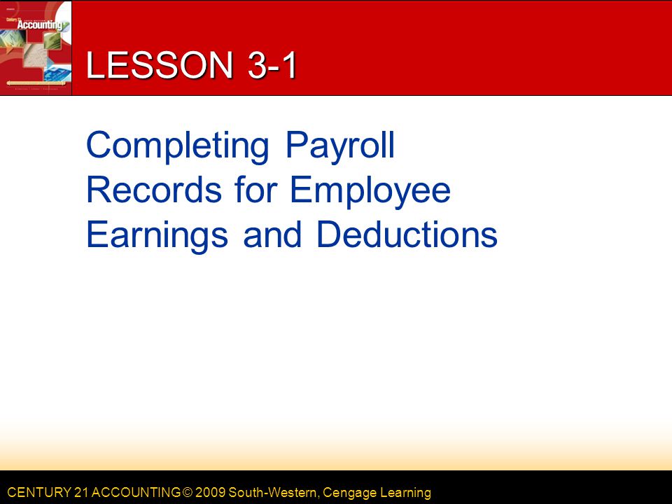 CENTURY 21 ACCOUNTING © 2009 South-Western, Cengage Learning LESSON 3-1 Completing Payroll Records for Employee Earnings and Deductions