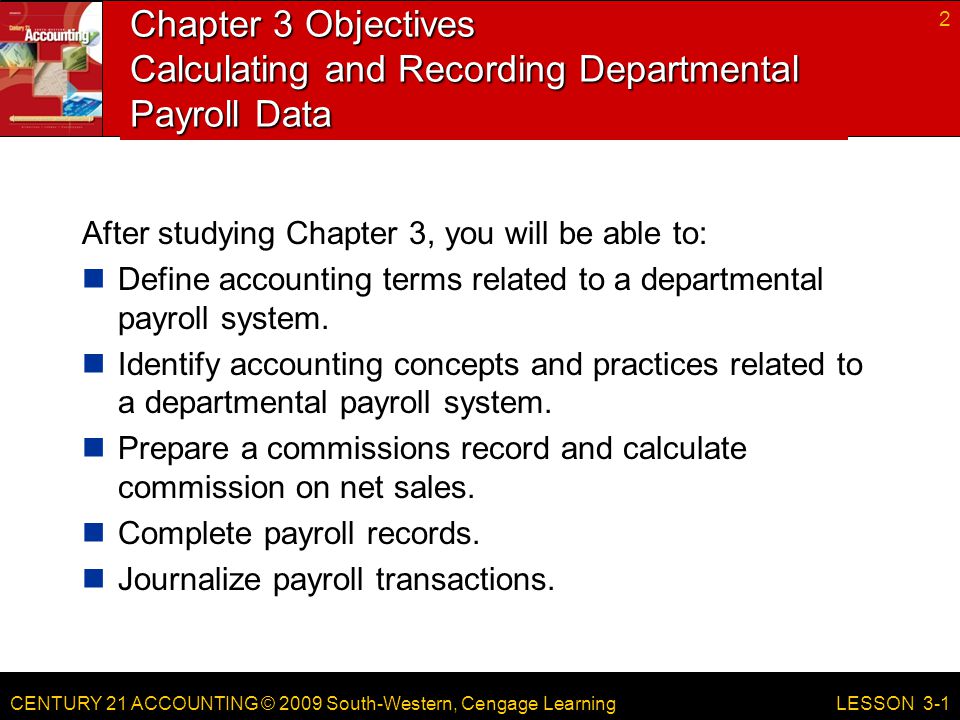 CENTURY 21 ACCOUNTING © 2009 South-Western, Cengage Learning Chapter 3 Objectives Calculating and Recording Departmental Payroll Data After studying Chapter 3, you will be able to: Define accounting terms related to a departmental payroll system.
