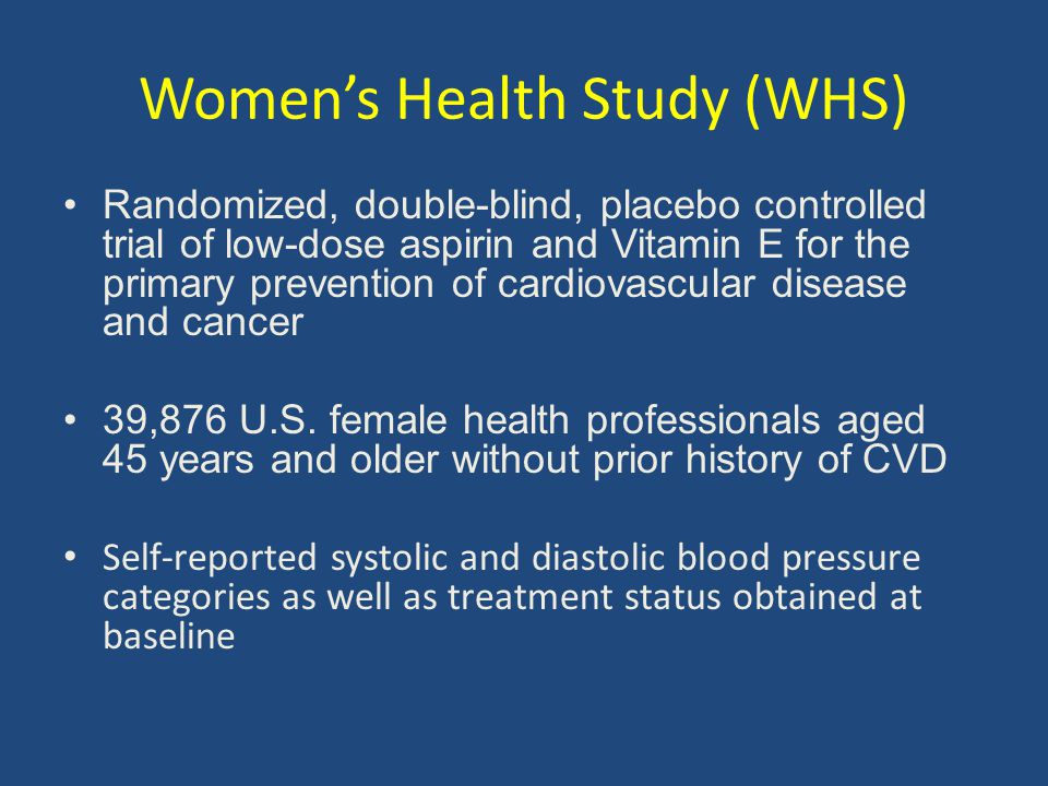 Women’s Health Study (WHS) Randomized, double-blind, placebo controlled trial of low-dose aspirin and Vitamin E for the primary prevention of cardiovascular disease and cancer 39,876 U.S.