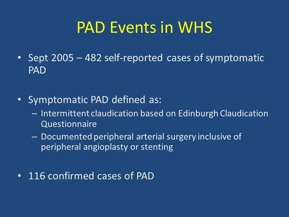 PAD Events in WHS Sept 2005 – 482 self-reported cases of symptomatic PAD Symptomatic PAD defined as: – Intermittent claudication based on Edinburgh Claudication Questionnaire – Documented peripheral arterial surgery inclusive of peripheral angioplasty or stenting 116 confirmed cases of PAD
