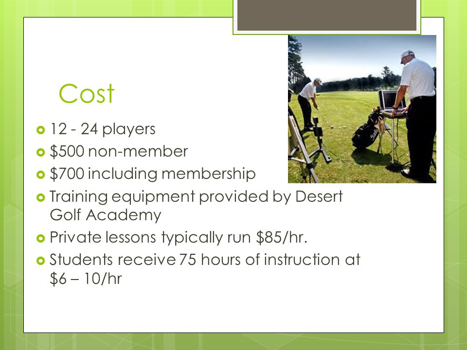 Cost  players  $500 non-member  $700 including membership  Training equipment provided by Desert Golf Academy  Private lessons typically run $85/hr.