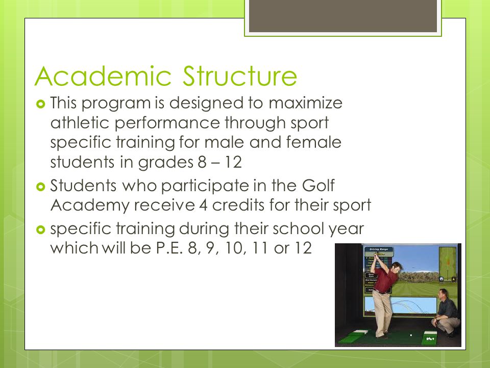 Academic Structure  This program is designed to maximize athletic performance through sport specific training for male and female students in grades 8 – 12  Students who participate in the Golf Academy receive 4 credits for their sport  specific training during their school year which will be P.E.