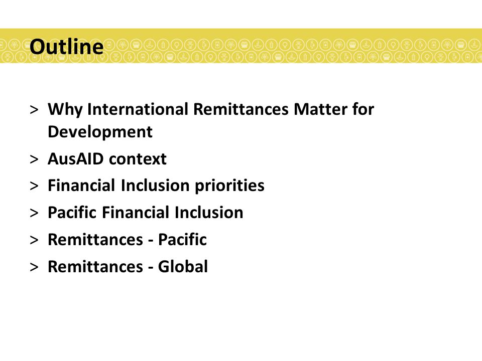 Outline >Why International Remittances Matter for Development >AusAID context >Financial Inclusion priorities >Pacific Financial Inclusion >Remittances - Pacific >Remittances - Global