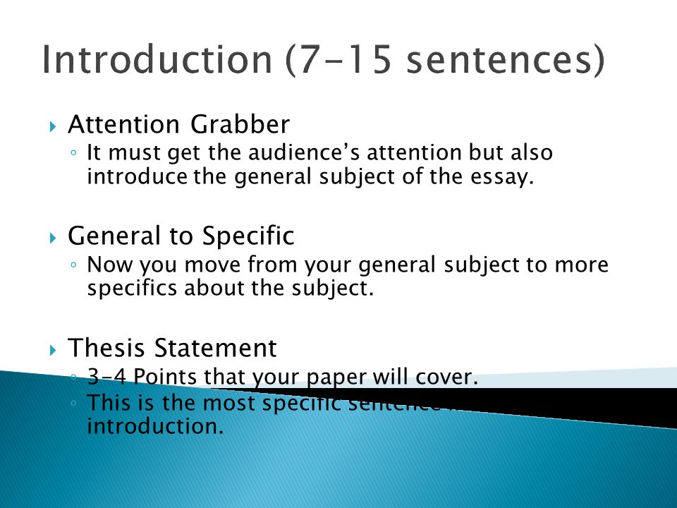 Introduction (7-15 sentences)  Attention Grabber ◦ It must get the audience’s attention but also introduce the general subject of the essay.