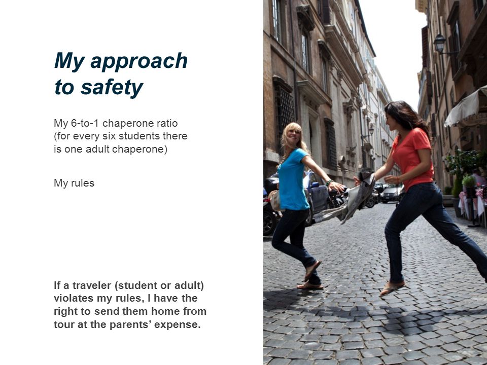 My approach to safety If a traveler (student or adult) violates my rules, I have the right to send them home from tour at the parents’ expense.