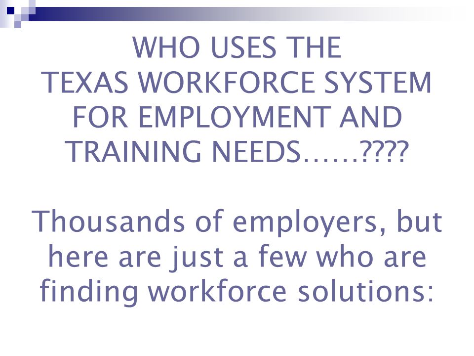 WHO USES THE TEXAS WORKFORCE SYSTEM FOR EMPLOYMENT AND TRAINING NEEDS…… .