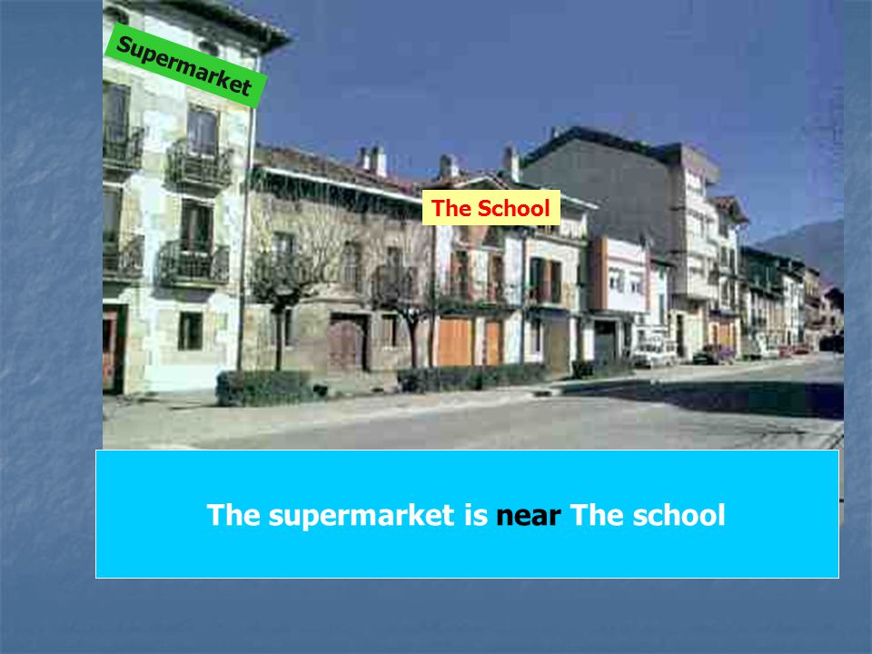 The supermarket is near The school Supermarket The School