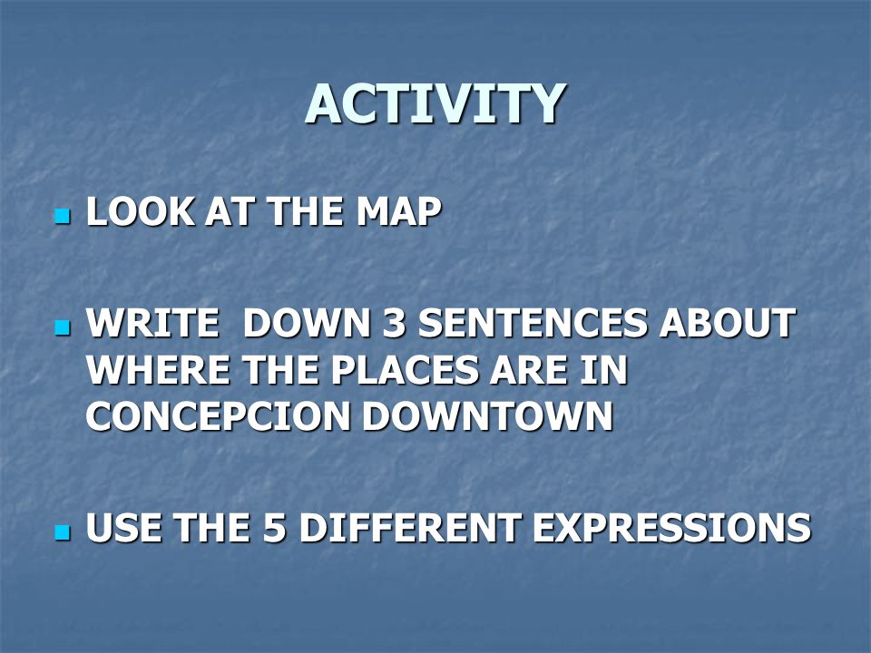 ACTIVITY LOOK AT THE MAP LOOK AT THE MAP WRITE DOWN 3 SENTENCES ABOUT WHERE THE PLACES ARE IN CONCEPCION DOWNTOWN WRITE DOWN 3 SENTENCES ABOUT WHERE THE PLACES ARE IN CONCEPCION DOWNTOWN USE THE 5 DIFFERENT EXPRESSIONS USE THE 5 DIFFERENT EXPRESSIONS