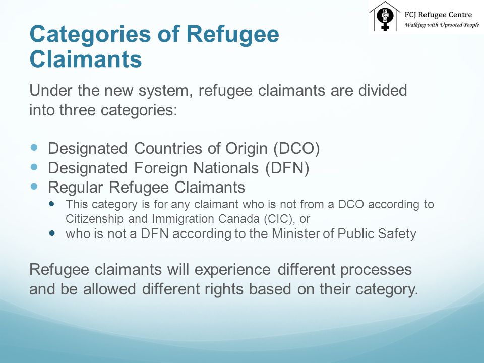 Categories of Refugee Claimants Under the new system, refugee claimants are divided into three categories: Designated Countries of Origin (DCO) Designated Foreign Nationals (DFN) Regular Refugee Claimants This category is for any claimant who is not from a DCO according to Citizenship and Immigration Canada (CIC), or who is not a DFN according to the Minister of Public Safety Refugee claimants will experience different processes and be allowed different rights based on their category.