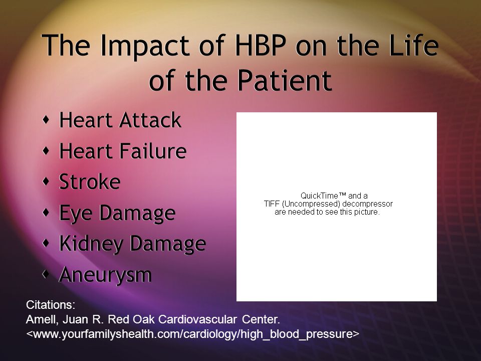 The Impact of HBP on the Life of the Patient  Heart Attack  Heart Failure  Stroke  Eye Damage  Kidney Damage  Aneurysm  Heart Attack  Heart Failure  Stroke  Eye Damage  Kidney Damage  Aneurysm Citations: Amell, Juan R.