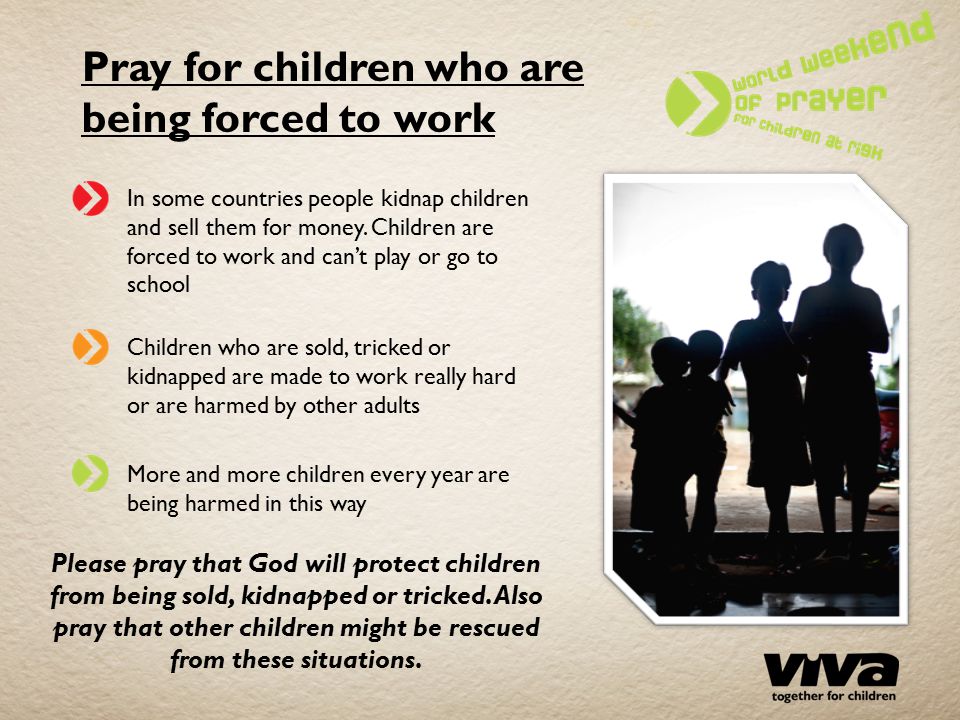 Pray for children who are being forced to work In some countries people kidnap children and sell them for money.