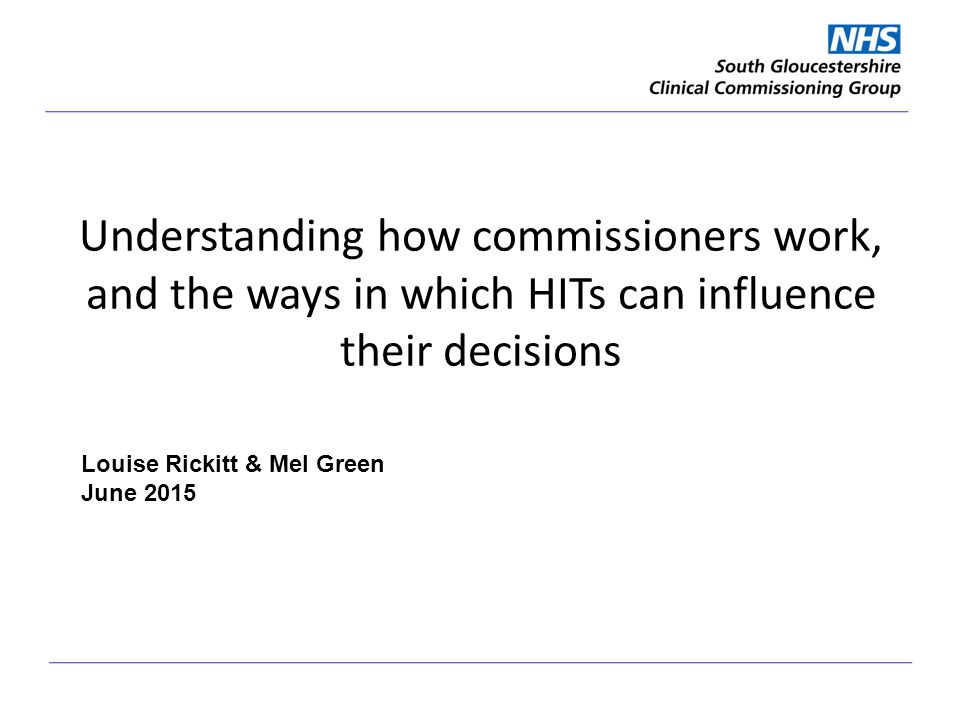 Understanding how commissioners work, and the ways in which HITs can influence their decisions Louise Rickitt & Mel Green June 2015