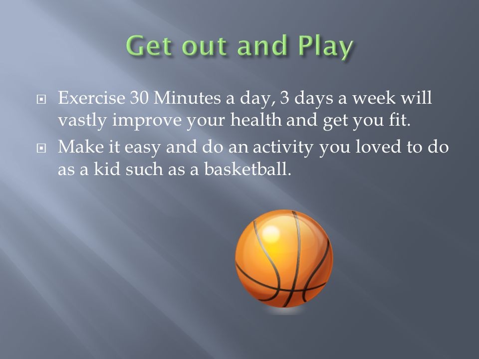  Exercise 30 Minutes a day, 3 days a week will vastly improve your health and get you fit.