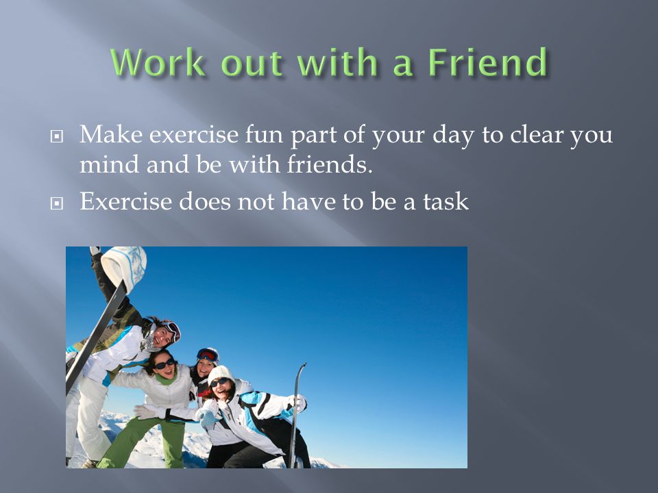  Make exercise fun part of your day to clear you mind and be with friends.