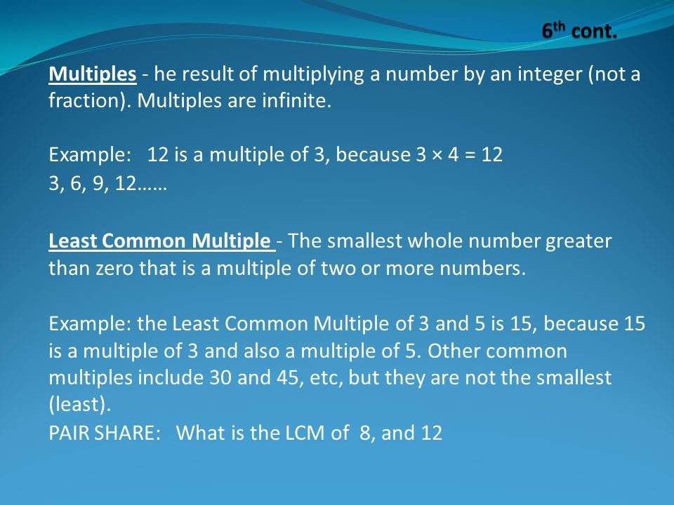 Multiples - he result of multiplying a number by an integer (not a fraction).