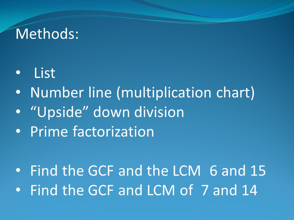 Methods: List Number line (multiplication chart) Upside down division Prime factorization Find the GCF and the LCM 6 and 15 Find the GCF and LCM of 7 and 14