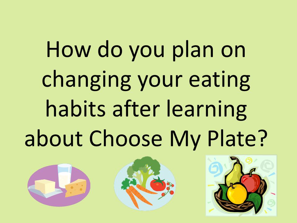 How do you plan on changing your eating habits after learning about Choose My Plate