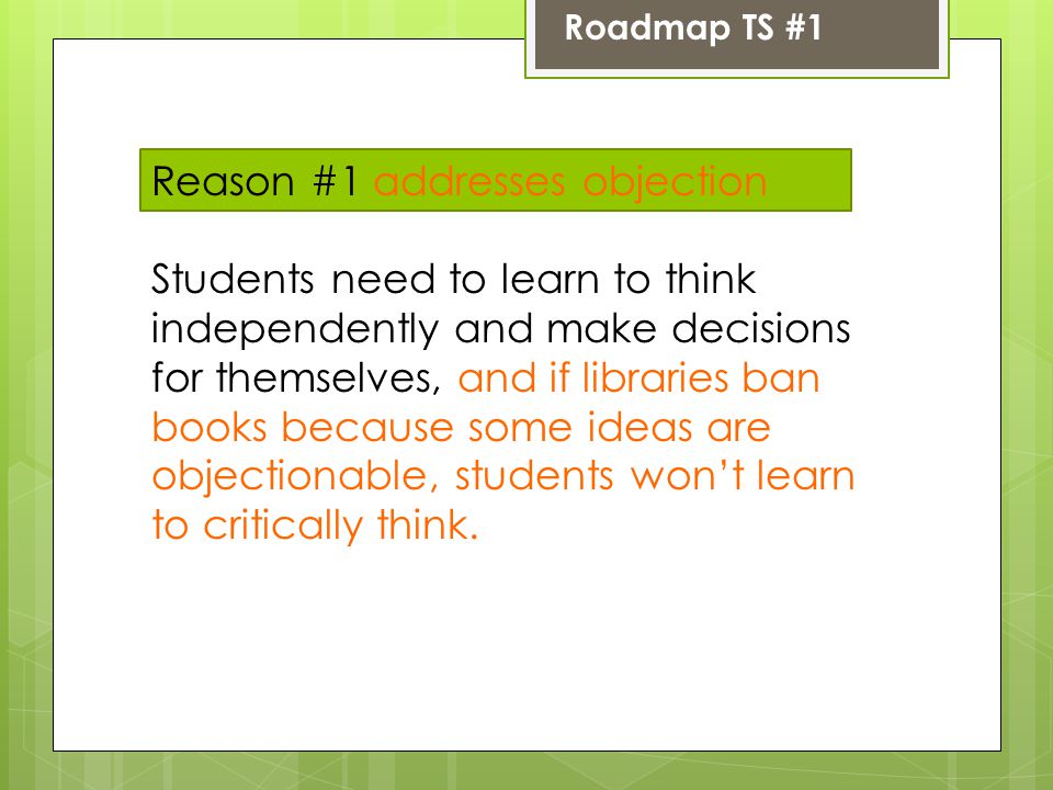 Roadmap TS #1 Reason #1 addresses objection Students need to learn to think independently and make decisions for themselves, and if libraries ban books because some ideas are objectionable, students won’t learn to critically think.