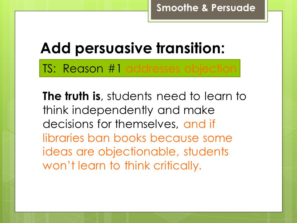 Smoothe & Persuade TS: Reason #1 addresses objection The truth is, students need to learn to think independently and make decisions for themselves, and if libraries ban books because some ideas are objectionable, students won’t learn to think critically.