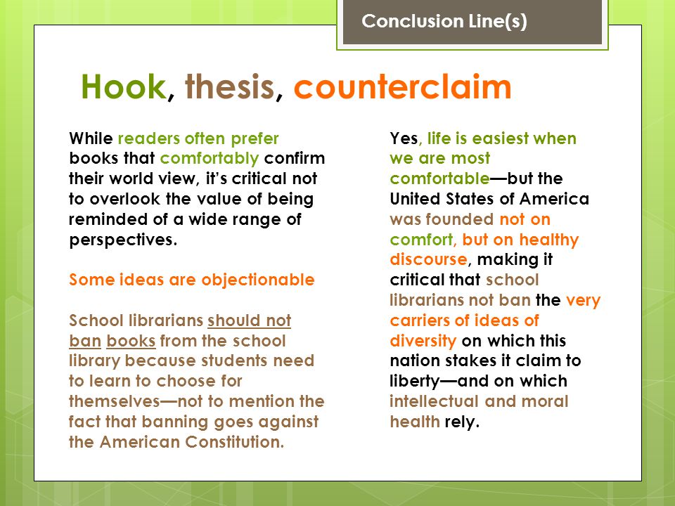 Conclusion Line(s) Hook, thesis, counterclaim Yes, life is easiest when we are most comfortable—but the United States of America was founded not on comfort, but on healthy discourse, making it critical that school librarians not ban the very carriers of ideas of diversity on which this nation stakes it claim to liberty—and on which intellectual and moral health rely.