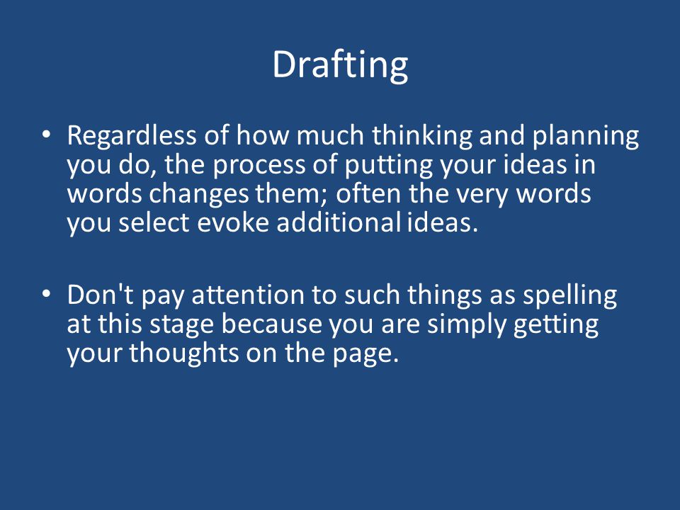 Drafting Regardless of how much thinking and planning you do, the process of putting your ideas in words changes them; often the very words you select evoke additional ideas.